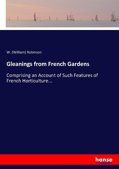 Gleanings from French Gardens: Comprising an Account of Such Features of French Horticulture...