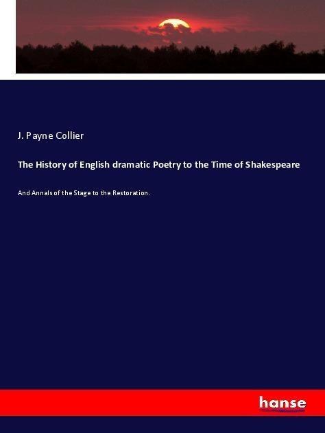 The History of English dramatic Poetry to the Time of Shakespeare: And Annals of the Stage to the Restoration.
