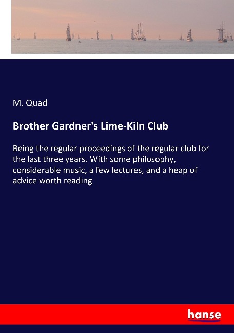 Brother Gardners Lime-Kiln Club: Being the regular proceedings of the regular club for the last three years. With some philosophy, considerable music, a few lectures, and a heap of advice worth reading
