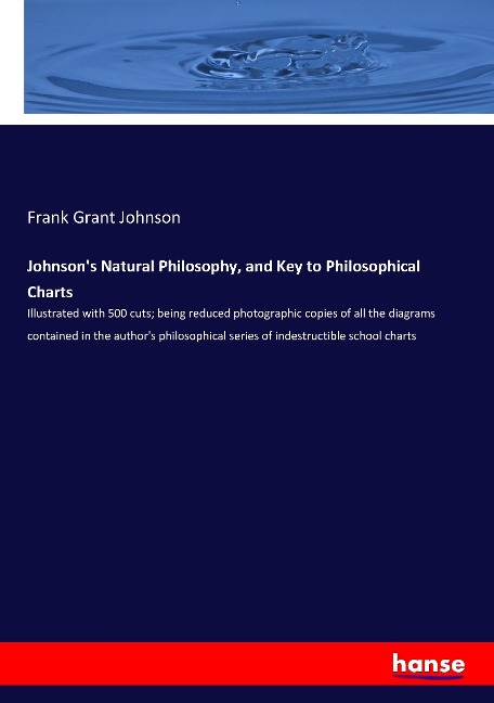 Johnsons Natural Philosophy, and Key to Philosophical Charts: Illustrated with 500 cuts; being reduced photographic copies of all the diagrams contained in the authors philosophical series of indestructible school charts