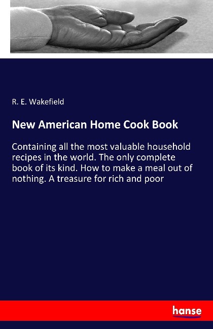 New American Home Cook Book: Containing all the most valuable household recipes in the world. The only complete book of its kind. How to make a meal out of nothing. A treasure for rich and poor