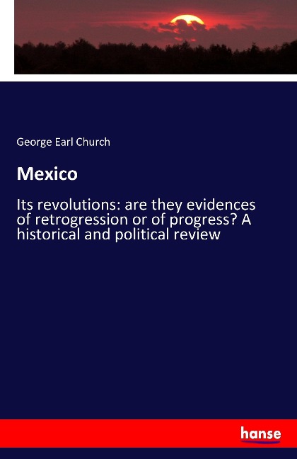 Mexico: Its revolutions: are they evidences of retrogression or of progress? A historical and political review