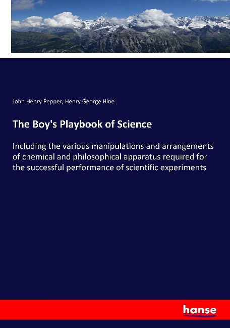 The Boys Playbook of Science: Including the various manipulations and arrangements of chemical and philosophical apparatus required for the successful performance of scientific experiments