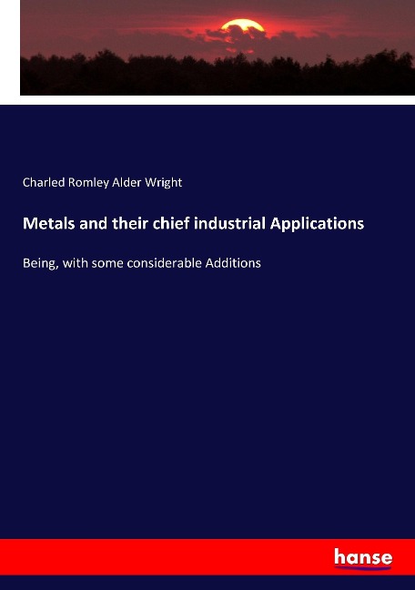 Metals and their chief industrial Applications: Being, with some considerable Additions