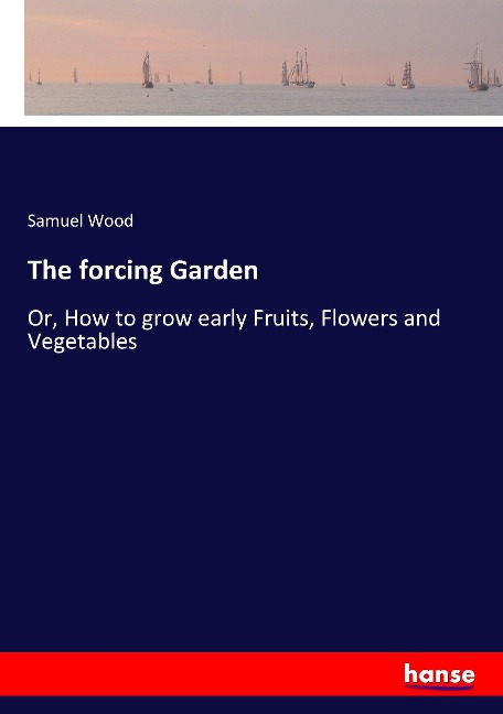The forcing Garden: Or, How to grow early Fruits, Flowers and Vegetables