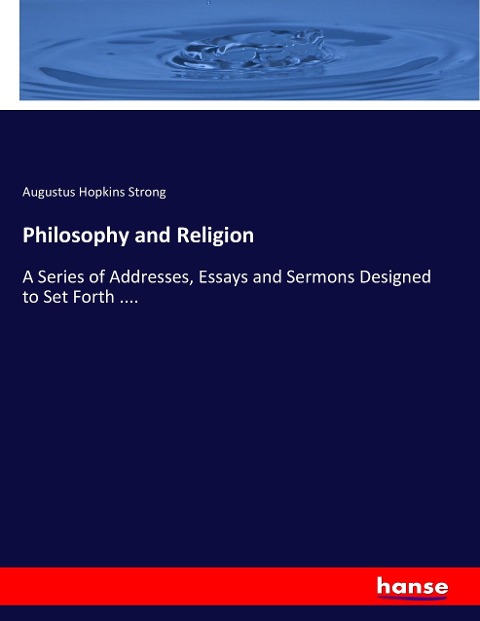 Philosophy and Religion: A Series of Addresses, Essays and Sermons Designed to Set Forth ....