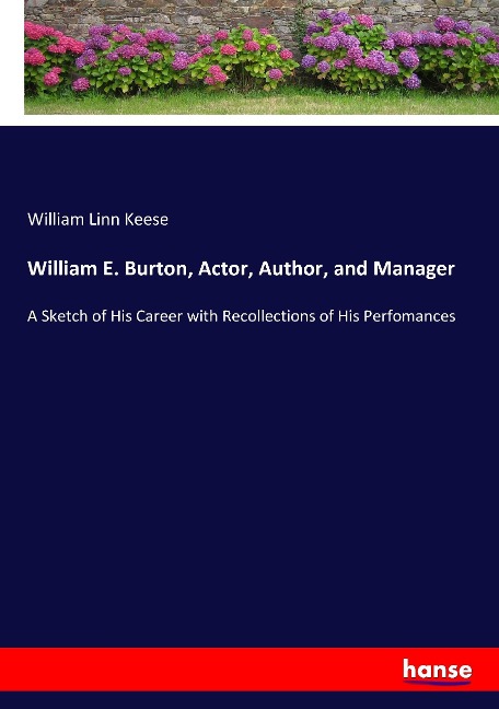 William E. Burton, Actor, Author, and Manager: A Sketch of His Career with Recollections of His Perfomances