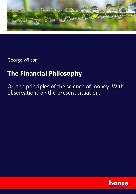 The Financial Philosophy: Or, the principles of the science of money. With observations on the present situation.