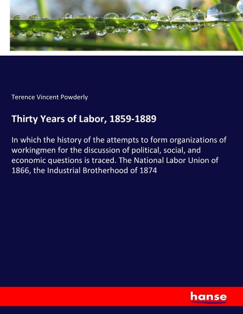 Thirty Years of Labor, 1859-1889: In which the history of the attempts to form organizations of workingmen for the discussion of political, social, and economic questions is traced. The National Labor Union of 1866, the Industrial Brotherhood of 1874