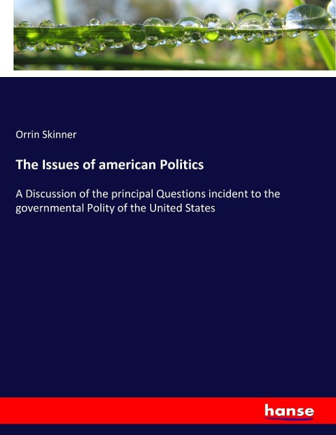 The Issues of american Politics: A Discussion of the principal Questions incident to the governmental Polity of the United States