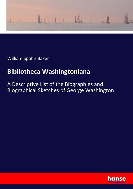Bibliotheca Washingtoniana: A Descriptive List of the Biographies and Biographical Sketches of George Washington