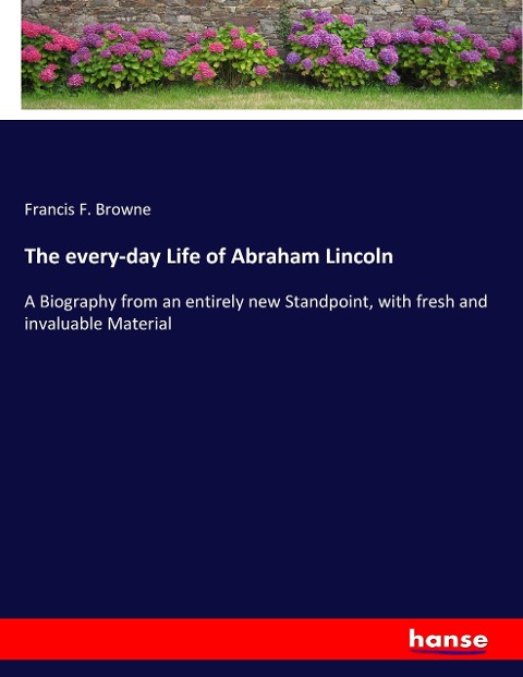 The every-day Life of Abraham Lincoln: A Biography from an entirely new Standpoint, with fresh and invaluable Material