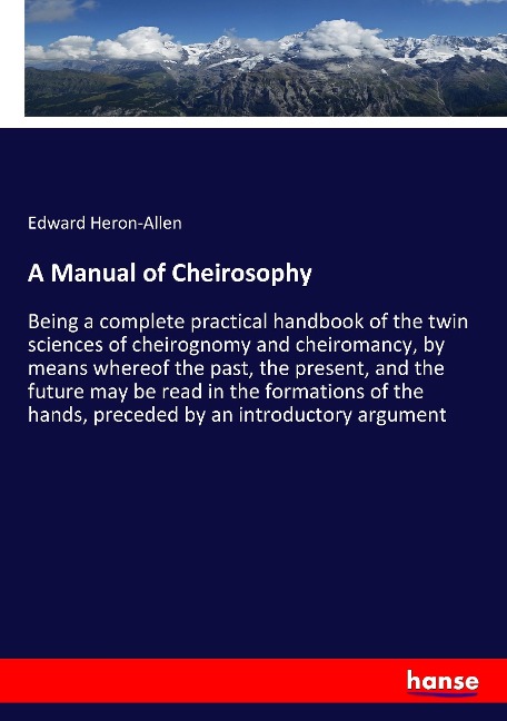 A Manual of Cheirosophy: Being a complete practical handbook of the twin sciences of cheirognomy and cheiromancy, by means whereof the past, the present, and the future may be read in the formations of the hands, preceded by an introductory argument