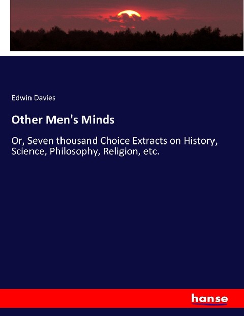 Other Mens Minds: Or, Seven thousand Choice Extracts on History, Science, Philosophy, Religion, etc.