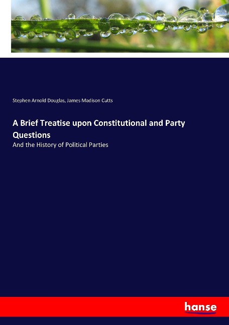A Brief Treatise upon Constitutional and Party Questions: And the History of Political Parties