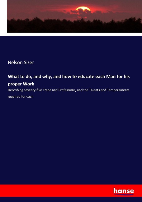 What to do, and why, and how to educate each Man for his proper Work: Describing seventy-five Trade and Professions, and the Talents and Temperaments required for each