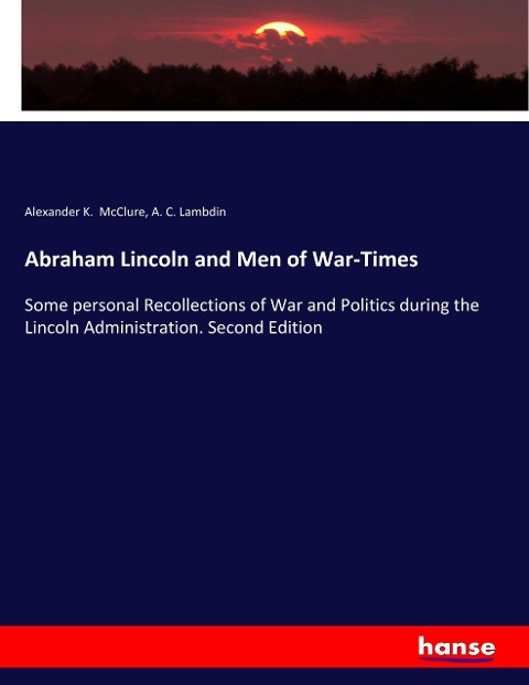 Abraham Lincoln and Men of War-Times: Some personal Recollections of War and Politics during the Lincoln Administration. Second Edition