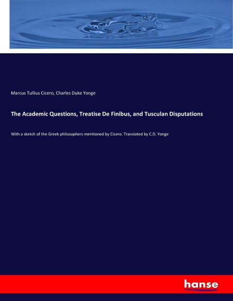The Academic Questions, Treatise De Finibus, and Tusculan Disputations: With a sketch of the Greek philosophers mentioned by Cicero. Translated by C.D. Yonge
