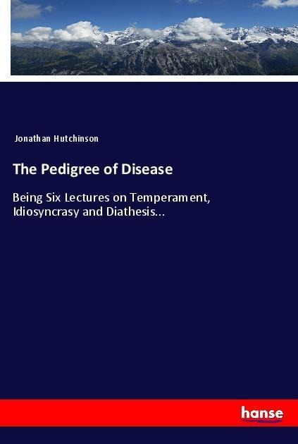 The Pedigree of Disease: Being Six Lectures on Temperament, Idiosyncrasy and Diathesis...