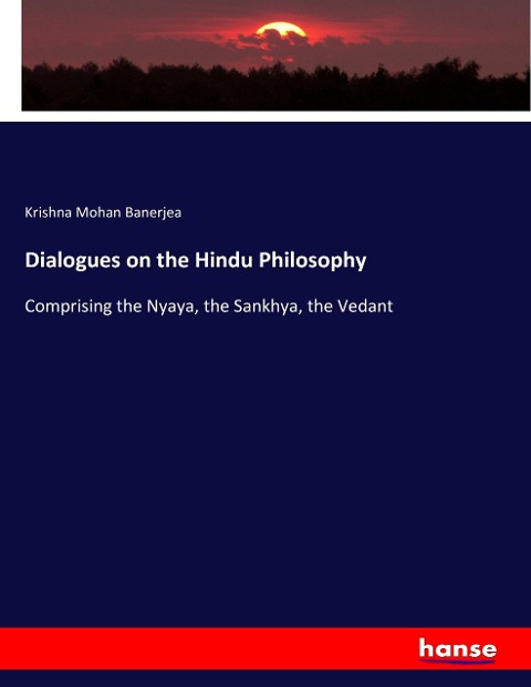 Dialogues on the Hindu Philosophy: Comprising the Nyaya, the Sankhya, the Vedant