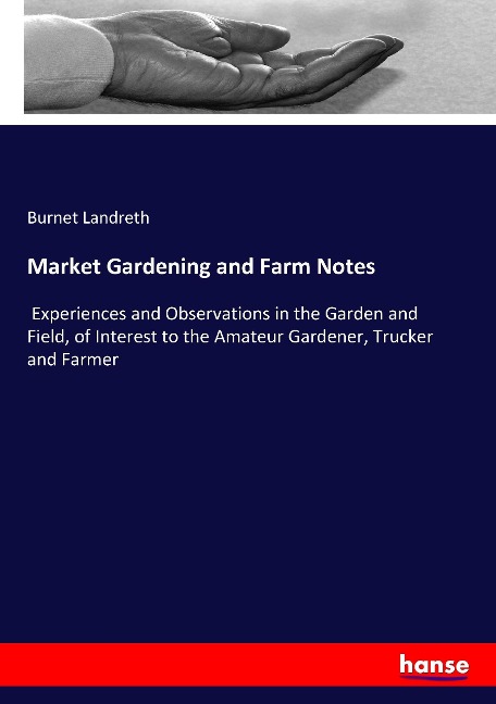 Market Gardening and Farm Notes: Experiences and Observations in the Garden and Field, of Interest to the Amateur Gardener, Trucker and Farmer