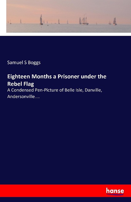 Eighteen Months a Prisoner under the Rebel Flag: A Condensed Pen-Picture of Belle Isle, Danville, Andersonville....