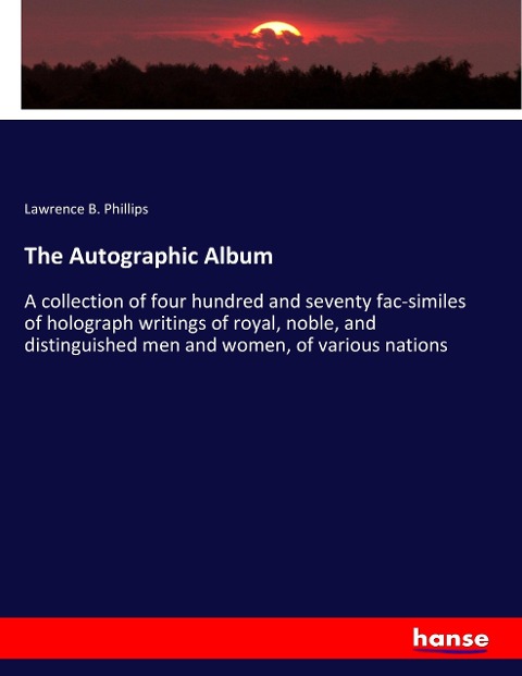 The Autographic Album: A collection of four hundred and seventy fac-similes of holograph writings of royal, noble, and distinguished men and women, of various nations