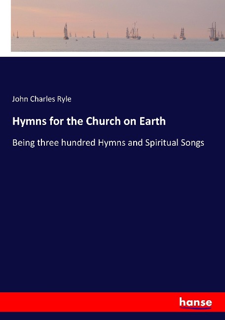 Hymns for the Church on Earth: Being three hundred Hymns and Spiritual Songs