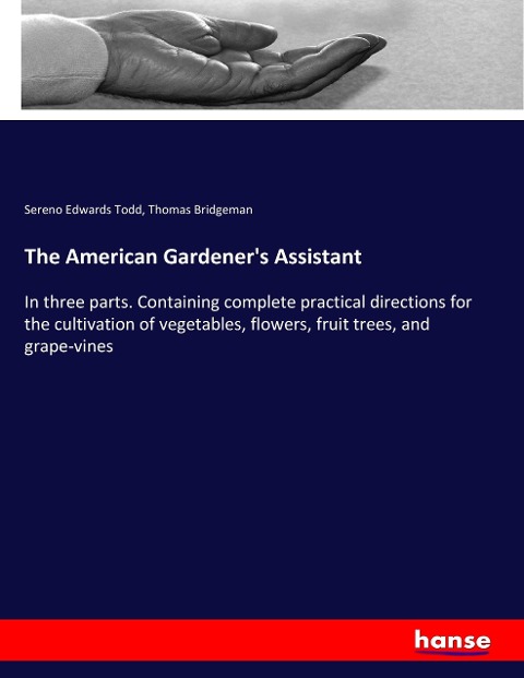 The American Gardeners Assistant: In three parts. Containing complete practical directions for the cultivation of vegetables, flowers, fruit trees, and grape-vines