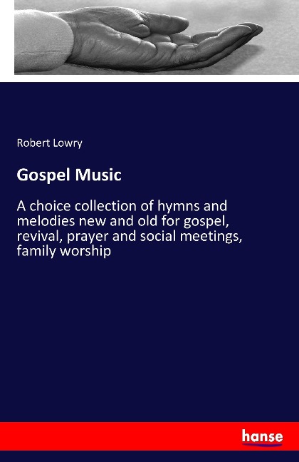 Gospel Music: A choice collection of hymns and melodies new and old for gospel, revival, prayer and social meetings, family worship