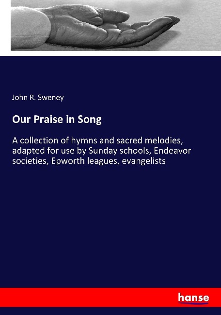 Our Praise in Song: A collection of hymns and sacred melodies, adapted for use by Sunday schools, Endeavor societies, Epworth leagues, evangelists