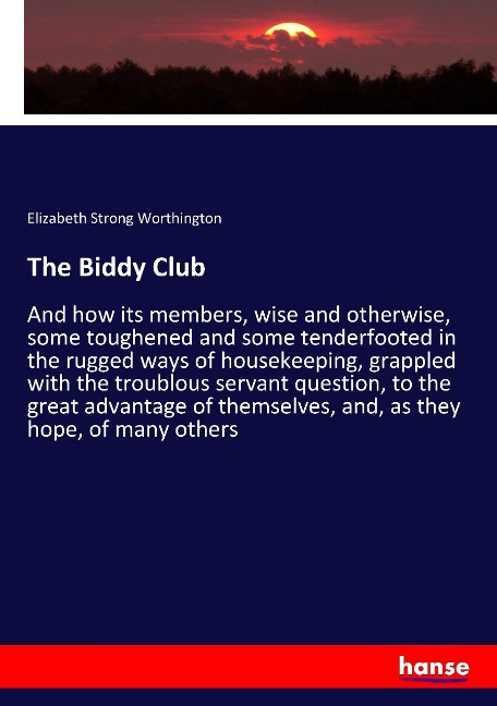 The Biddy Club: And how its members, wise and otherwise, some toughened and some tenderfooted in the rugged ways of housekeeping, grappled with the troublous servant question, to the great advantage of themselves, and, as they hope, of many others