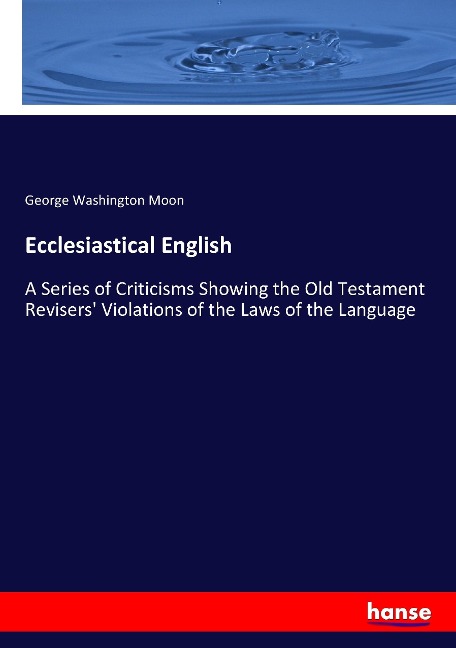 Ecclesiastical English: A Series of Criticisms Showing the Old Testament Revisers Violations of the Laws of the Language