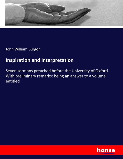 Inspiration and Interpretation: Seven sermons preached before the University of Oxford. With preliminary remarks: being an answer to a volume entitled