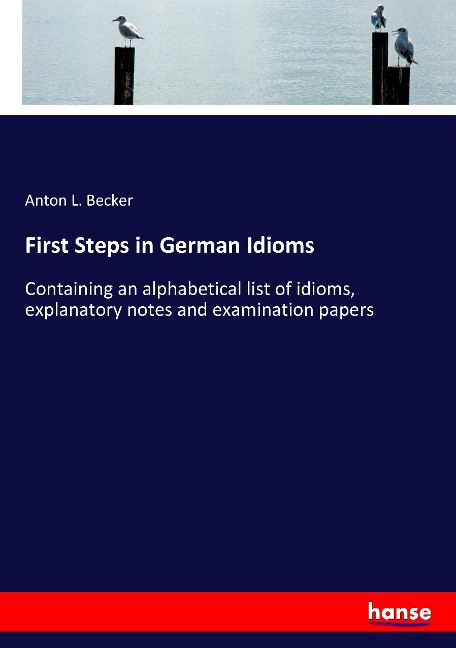First Steps in German Idioms: Containing an alphabetical list of idioms, explanatory notes and examination papers