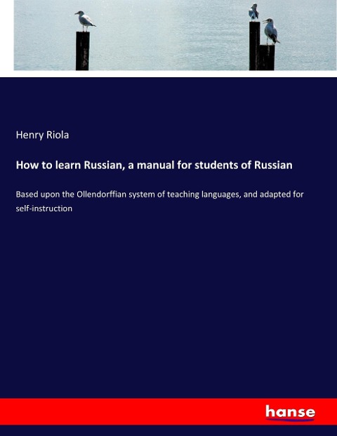 How to learn Russian, a manual for students of Russian: Based upon the Ollendorffian system of teaching languages, and adapted for self-instruction