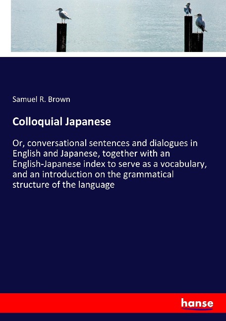 Colloquial Japanese: Or, conversational sentences and dialogues in English and Japanese, together with an English-Japanese index to serve as a vocabulary, and an introduction on the grammatical structure of the language