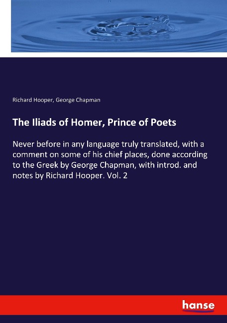 The Iliads of Homer, Prince of Poets: Never before in any language truly translated, with a comment on some of his chief places, done according to the Greek by George Chapman, with introd. and notes by Richard Hooper. Vol. 2
