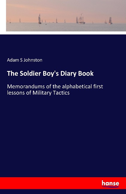 The Soldier Boy's Diary Book: Memorandums of the alphabetical first lessons of Military Tactics