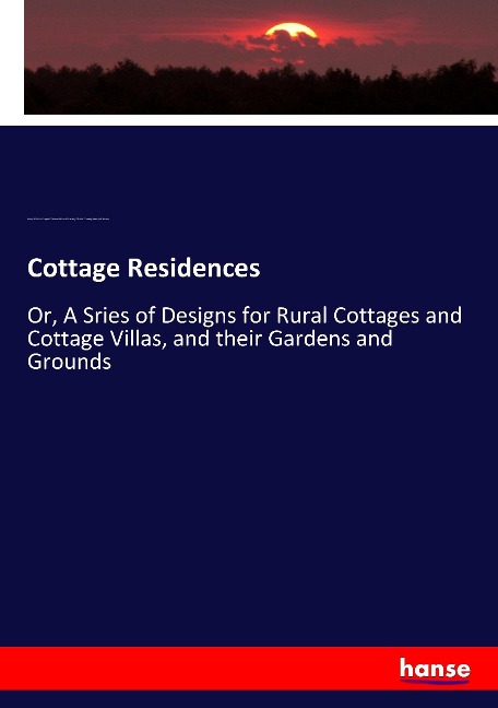 Cottage Residences: Or, A Sries of Designs for Rural Cottages and Cottage Villas, and their Gardens and Grounds