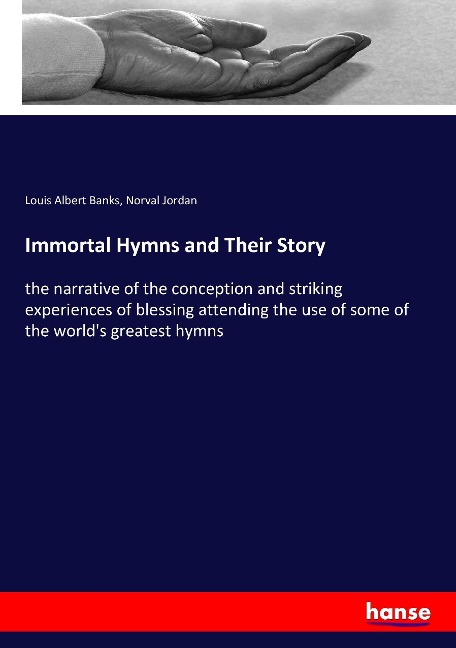 Immortal Hymns and Their Story: the narrative of the conception and striking experiences of blessing attending the use of some of the worlds greatest hymns