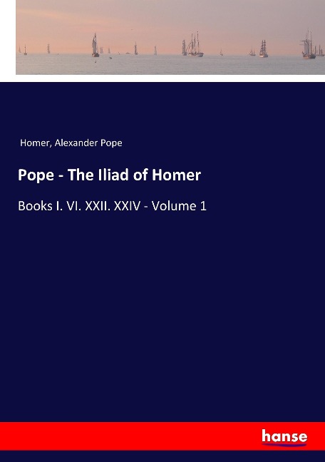 Pope - The Iliad of Homer: Books I. VI. XXII. XXIV - Volume 1