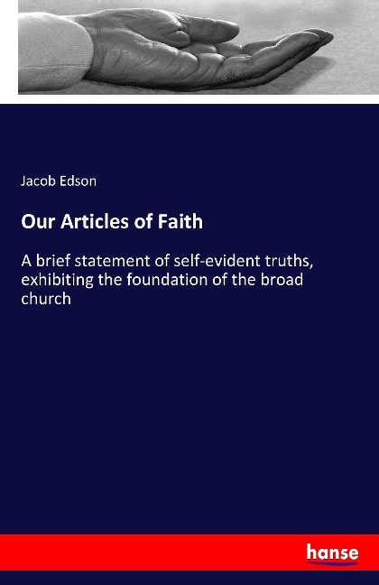 Our Articles of Faith: A brief statement of self-evident truths, exhibiting the foundation of the broad church