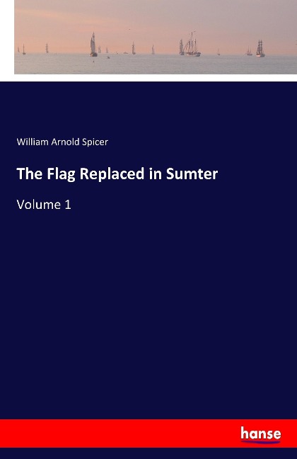 The Flag Replaced in Sumter: Volume 1