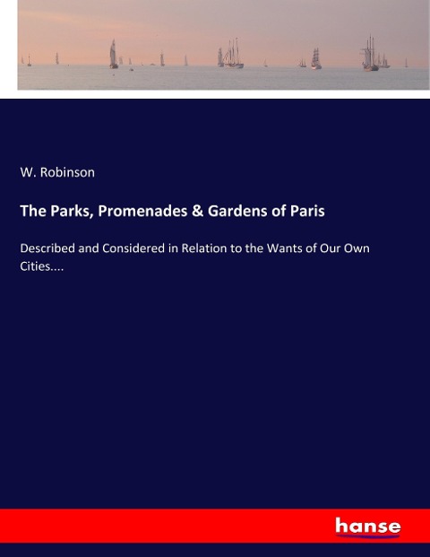 The Parks, Promenades & Gardens of Paris: Described and Considered in Relation to the Wants of Our Own Cities....