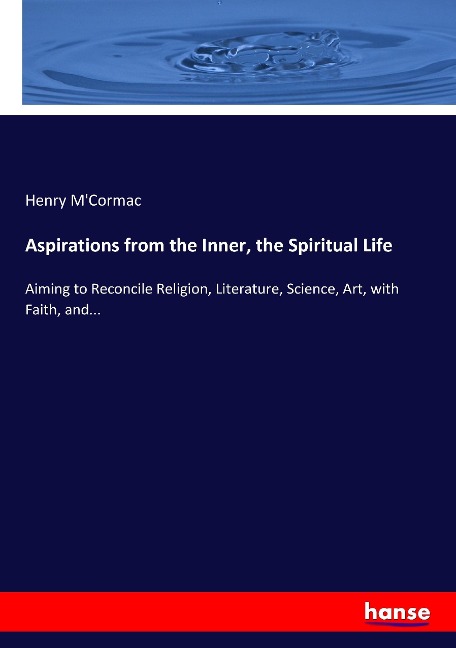 Aspirations from the Inner, the Spiritual Life: Aiming to Reconcile Religion, Literature, Science, Art, with Faith, and...