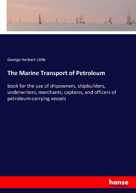 The Marine Transport of Petroleum: book for the use of shipowners, shipbuilders, underwriters, merchants, captains, and officers of petroleum-carrying vessels