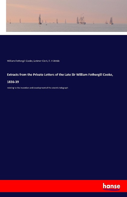 Extracts from the Private Letters of the Late Sir William Fothergill Cooke, 1836-39: relating to the invention and development of the electric telegraph
