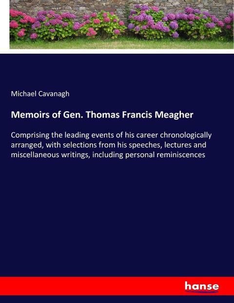 Memoirs of Gen. Thomas Francis Meagher: Comprising the leading events of his career chronologically arranged, with selections from his speeches, lectures and miscellaneous writings, including personal reminiscences