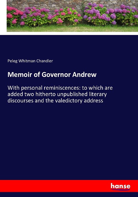 Memoir of Governor Andrew: With personal reminiscences: to which are added two hitherto unpublished literary discourses and the valedictory address